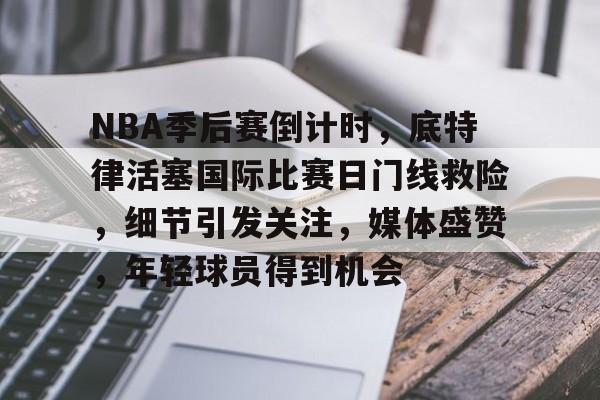 爱游戏-NBA季后赛倒计时，底特律活塞国际比赛日门线救险，细节引发关注，媒体盛赞，年轻球员得到机会的简单介绍