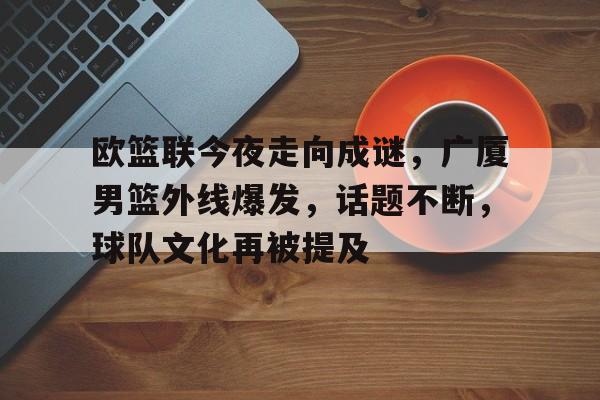 乐竞体育官方网-关于欧篮联今夜走向成谜，广厦男篮外线爆发，话题不断，球队文化再被提及的信息