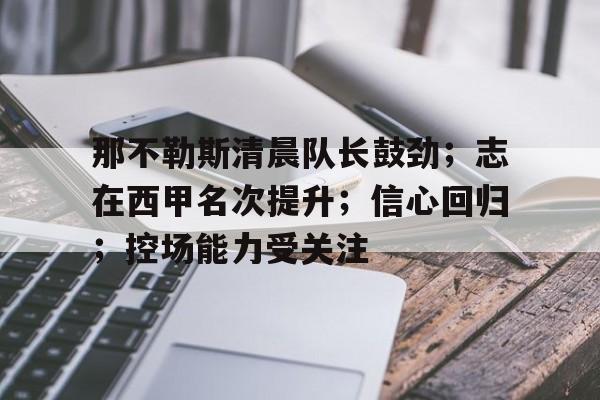 爱游戏-那不勒斯清晨队长鼓劲；志在西甲名次提升；信心回归；控场能力受关注的简单介绍